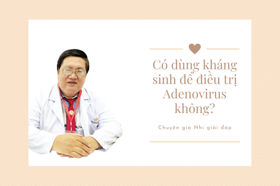Có dùng kháng sinh để điều trị Adenovirus không? Bác sĩ Nhi tư vấn